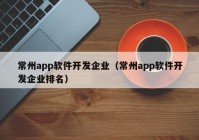 常州app软件开发企业（常州app软件开发企业排名）