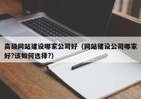 高级网站建设哪家公司好（网站建设公司哪家好?该如何选择?）