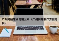 广州网站建设定制公司（广州网站制作方案定制）