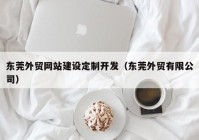 东莞外贸网站建设定制开发（东莞外贸有限公司）