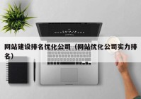 网站建设排名优化公司（网站优化公司实力排名）