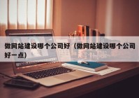 做网站建设哪个公司好（做网站建设哪个公司好一点）