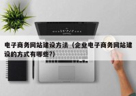 电子商务网站建设方法（企业电子商务网站建设的方式有哪些?）