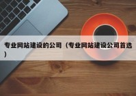 专业网站建设的公司（专业网站建设公司首选）