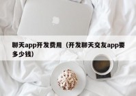 聊天app开发费用（开发聊天交友app要多少钱）