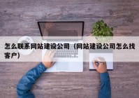 怎么联系网站建设公司（网站建设公司怎么找客户）