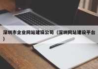 深圳市企业网站建设公司（深圳网站建设平台）