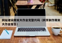 网站建设期末大作业完整代码（网页制作期末大作业报告）