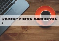 网站建设哪个公司比较好（网站建设哪家更好）