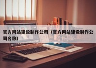 官方网站建设制作公司（官方网站建设制作公司名称）