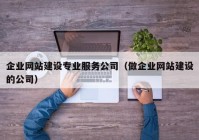 企业网站建设专业服务公司（做企业网站建设的公司）