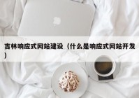 吉林响应式网站建设（什么是响应式网站开发）