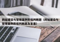 网站建设与管理案例教程判断题（网站建设与管理案例教程判断题及答案）