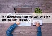 电子商务网站建设与设计期末试题（电子商务网站规划与设计期末考试）