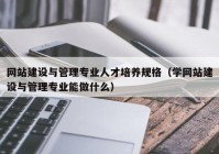 网站建设与管理专业人才培养规格（学网站建设与管理专业能做什么）