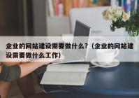 企业的网站建设需要做什么?（企业的网站建设需要做什么工作）