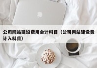 公司网站建设费用会计科目（公司网站建设费计入科目）