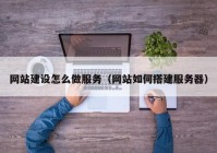 网站建设怎么做服务（网站如何搭建服务器）