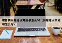 域名的网站建设方案书怎么写（网站建设策划书怎么写）