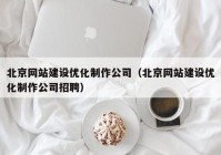 北京网站建设优化制作公司（北京网站建设优化制作公司招聘）