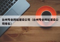 台州专业网站建设公司（台州专业网站建设公司排名）