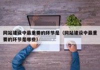 网站建设中最重要的环节是（网站建设中最重要的环节是哪些）