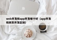 web开发和app开发哪个好（app开发和网页开发区别）