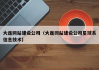 大连网站建设公司（大连网站建设公司星球系信息技术）