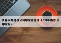 长春网站建设公司哪家更靠谱（长春网站公司哪家好）