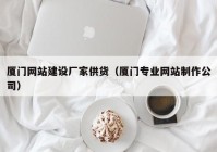 厦门网站建设厂家供货（厦门专业网站制作公司）