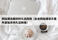 网站建设最好的久远网络（企业网站建设方案外部加苏州久远网络）