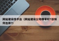 网站建设找平台（网站建设公司哪家好?该如何选择?）