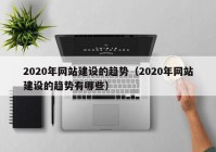 2020年网站建设的趋势（2020年网站建设的趋势有哪些）