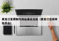 黑龙江免费制作网站建设流程（黑龙江在线审批平台）