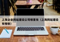 上海企业网站建设公司哪里有（上海网站建设有哪些）