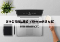 茶叶公司网站建设（茶叶seo网站方案）