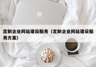 定制企业网站建设服务（定制企业网站建设服务方案）