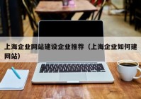 上海企业网站建设企业推荐（上海企业如何建网站）