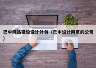 巴中网站建设设计外包（巴中设计网页的公司）