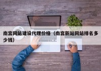 南宫网站建设代理价格（南宫新站网站排名多少钱）