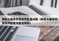 微信小程序开发软件配置问题（微信小程序开发软件配置问题有哪些）