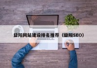 益阳网站建设排名推荐（益阳SEO）