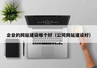 企业的网站建设哪个好（公司网站建设好）