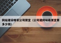 网站建设哪家公司便宜（公司建网站最便宜要多少钱）