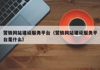 营销网站建设服务平台（营销网站建设服务平台是什么）