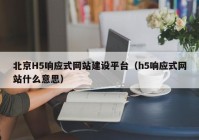 北京H5响应式网站建设平台（h5响应式网站什么意思）
